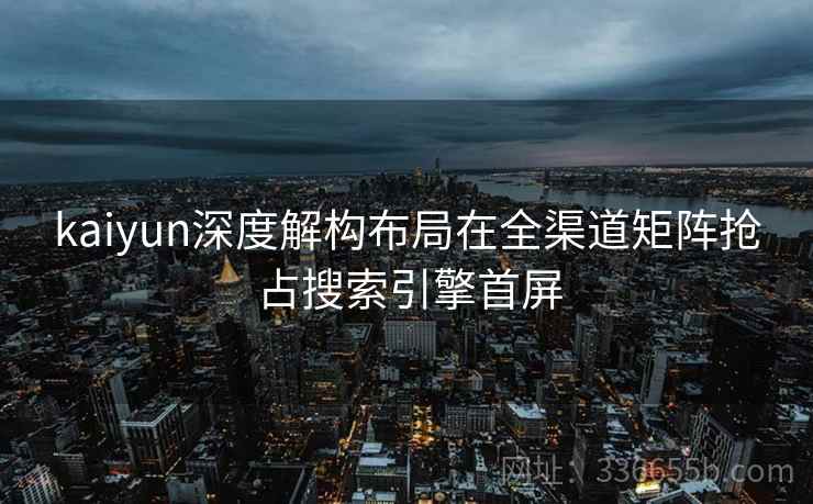 kaiyun深度解构布局在全渠道矩阵抢占搜索引擎首屏