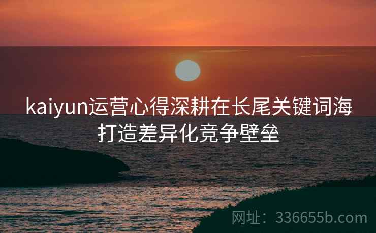 kaiyun运营心得深耕在长尾关键词海打造差异化竞争壁垒