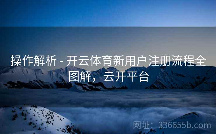 操作解析 - 开云体育新用户注册流程全图解，云开平台
