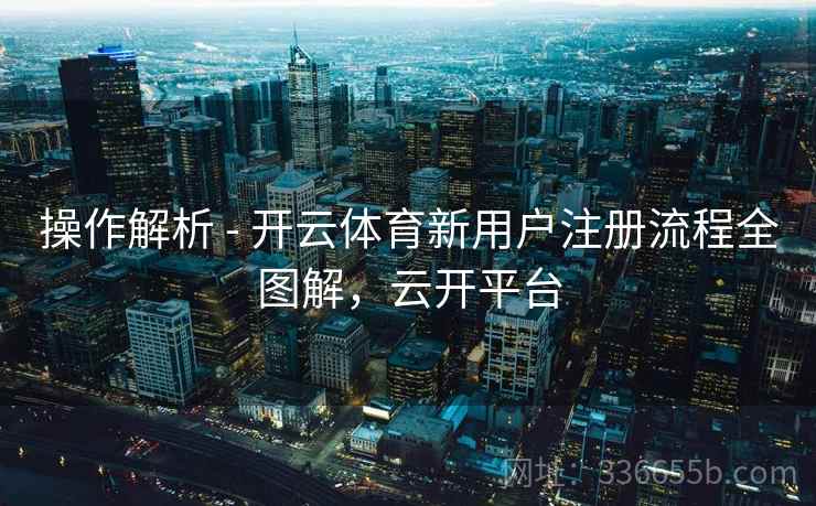 操作解析 - 开云体育新用户注册流程全图解，云开平台