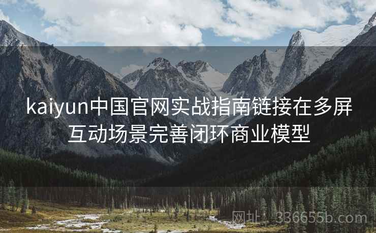 kaiyun中国官网实战指南链接在多屏互动场景完善闭环商业模型