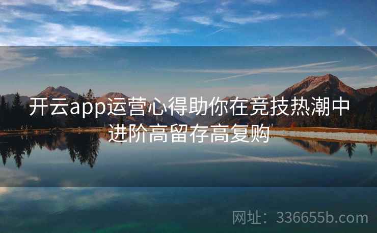开云app运营心得助你在竞技热潮中进阶高留存高复购