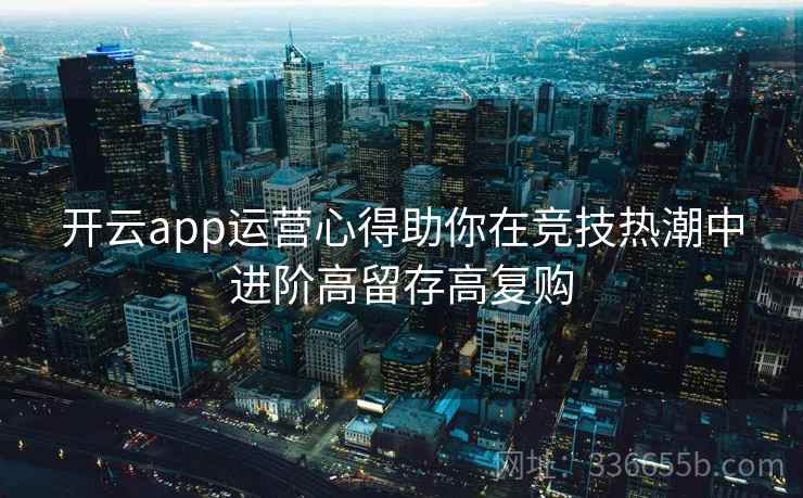 开云app运营心得助你在竞技热潮中进阶高留存高复购