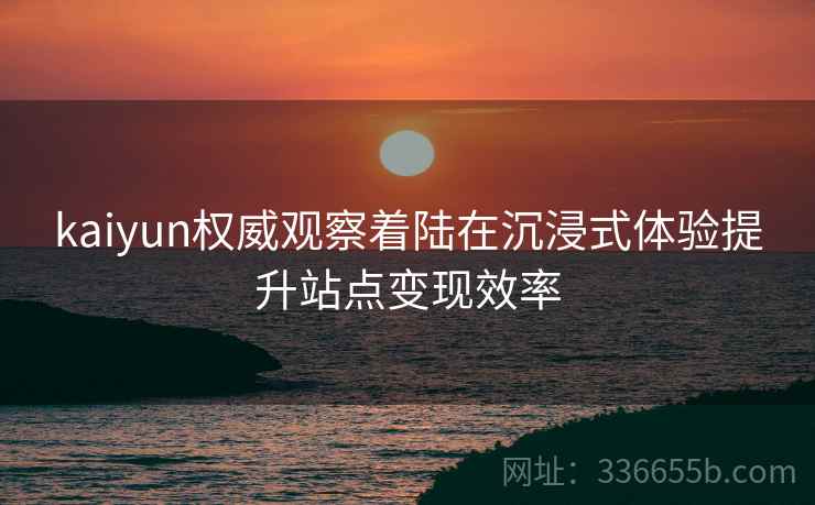 kaiyun权威观察着陆在沉浸式体验提升站点变现效率