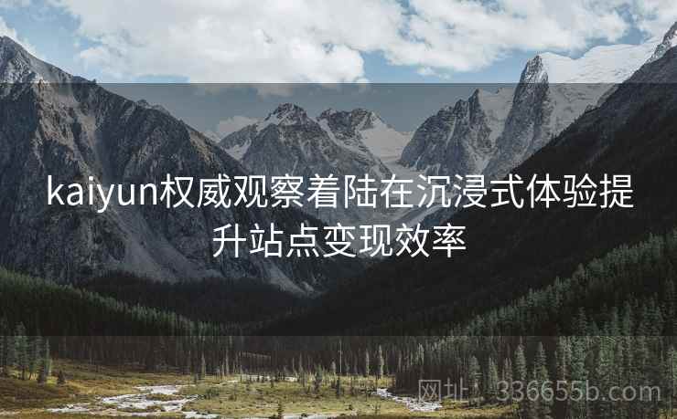 kaiyun权威观察着陆在沉浸式体验提升站点变现效率
