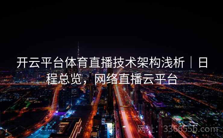 开云平台体育直播技术架构浅析｜日程总览，网络直播云平台