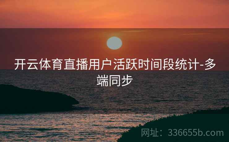 开云体育直播用户活跃时间段统计-多端同步