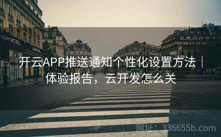 开云APP推送通知个性化设置方法｜体验报告，云开发怎么关