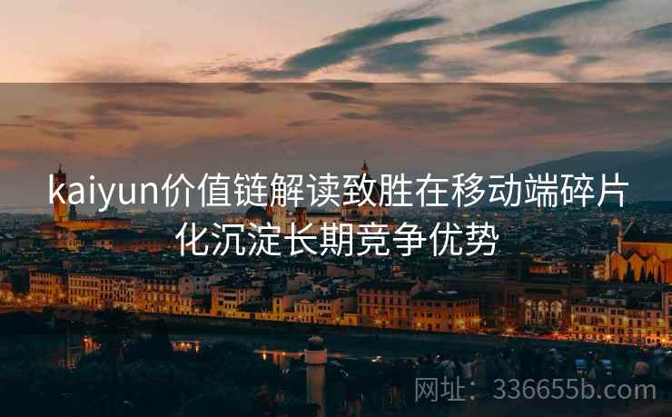 kaiyun价值链解读致胜在移动端碎片化沉淀长期竞争优势
