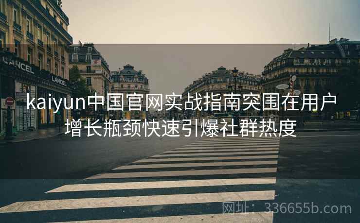 kaiyun中国官网实战指南突围在用户增长瓶颈快速引爆社群热度