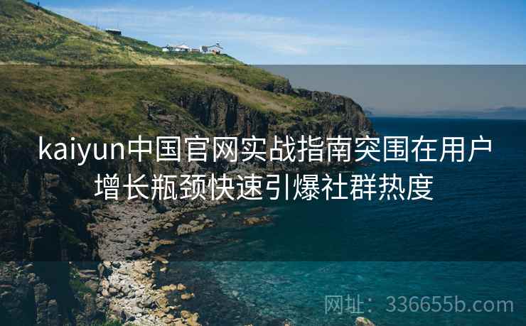 kaiyun中国官网实战指南突围在用户增长瓶颈快速引爆社群热度