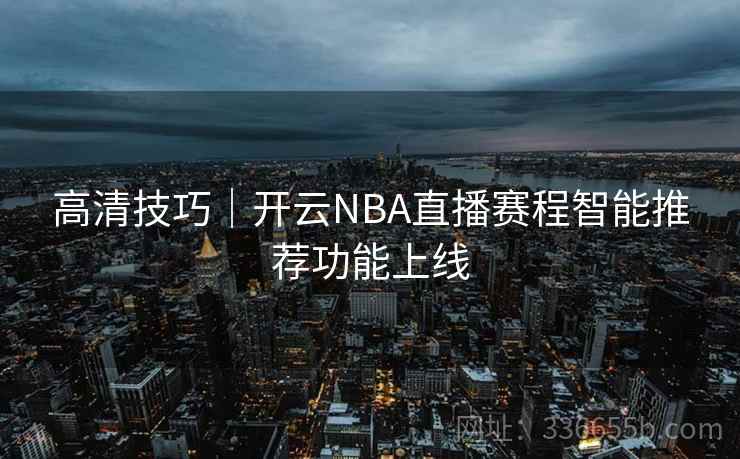 高清技巧｜开云NBA直播赛程智能推荐功能上线