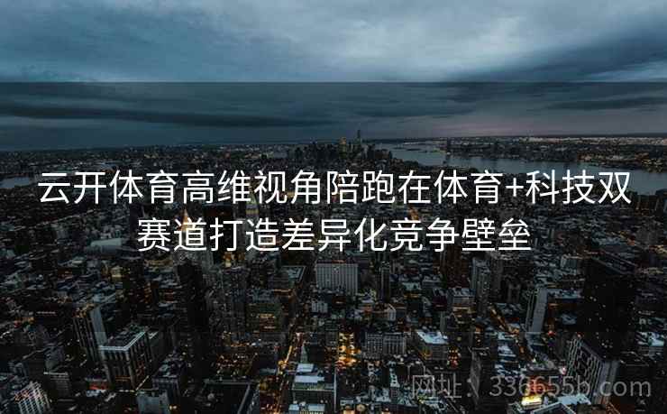 云开体育高维视角陪跑在体育+科技双赛道打造差异化竞争壁垒
