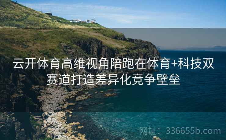 云开体育高维视角陪跑在体育+科技双赛道打造差异化竞争壁垒