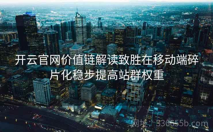 开云官网价值链解读致胜在移动端碎片化稳步提高站群权重