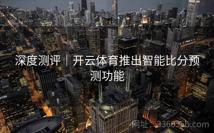 深度测评｜开云体育推出智能比分预测功能