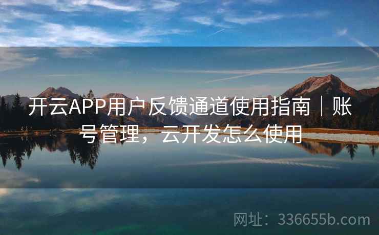 开云APP用户反馈通道使用指南｜账号管理，云开发怎么使用