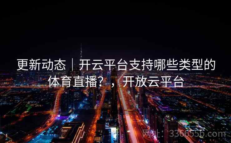更新动态｜开云平台支持哪些类型的体育直播？，开放云平台