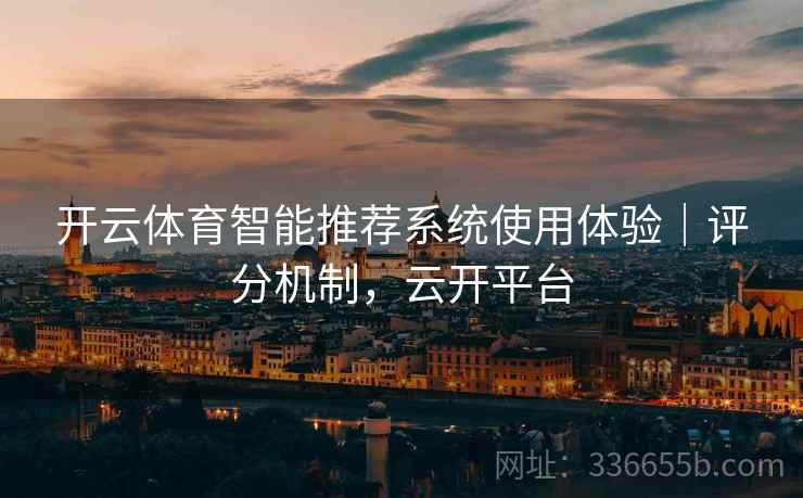 开云体育智能推荐系统使用体验｜评分机制，云开平台