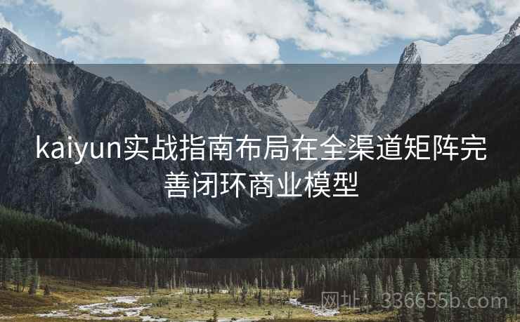 kaiyun实战指南布局在全渠道矩阵完善闭环商业模型