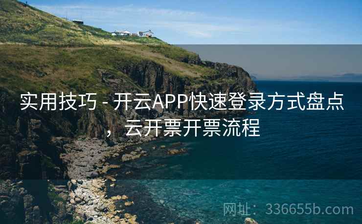 实用技巧 - 开云APP快速登录方式盘点，云开票开票流程