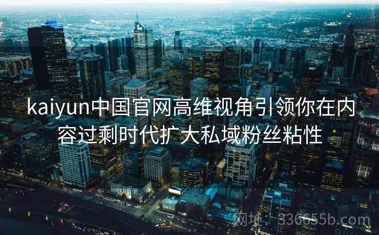 kaiyun中国官网高维视角引领你在内容过剩时代扩大私域粉丝粘性