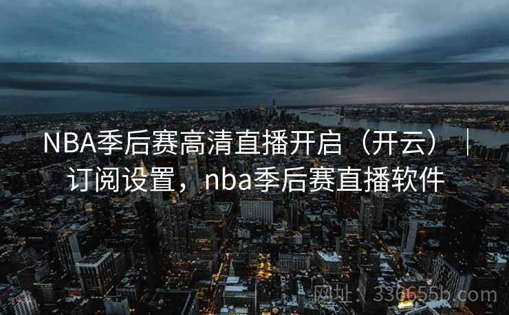 NBA季后赛高清直播开启（开云）｜订阅设置，nba季后赛直播软件