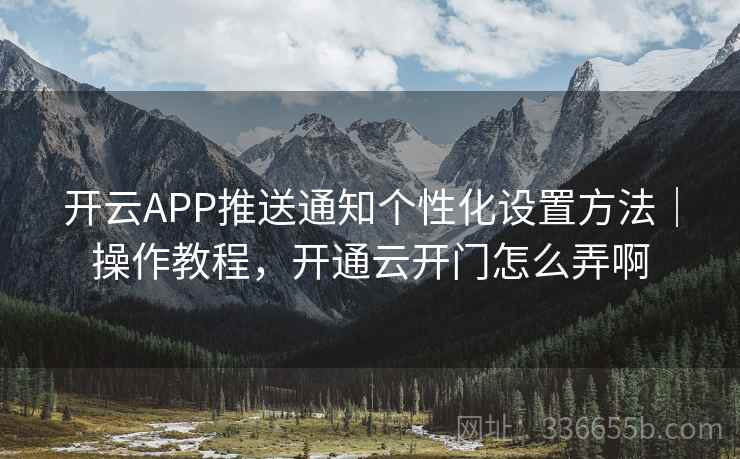 开云APP推送通知个性化设置方法｜操作教程，开通云开门怎么弄啊