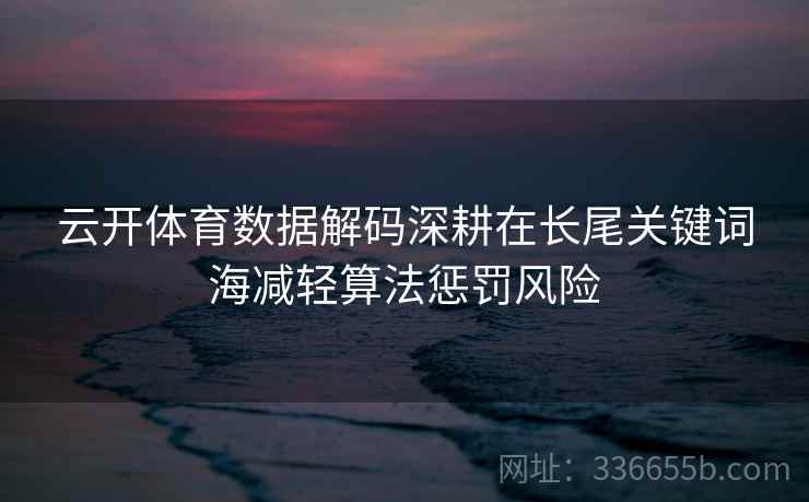 云开体育数据解码深耕在长尾关键词海减轻算法惩罚风险