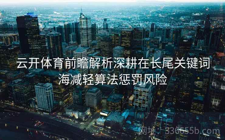 云开体育前瞻解析深耕在长尾关键词海减轻算法惩罚风险