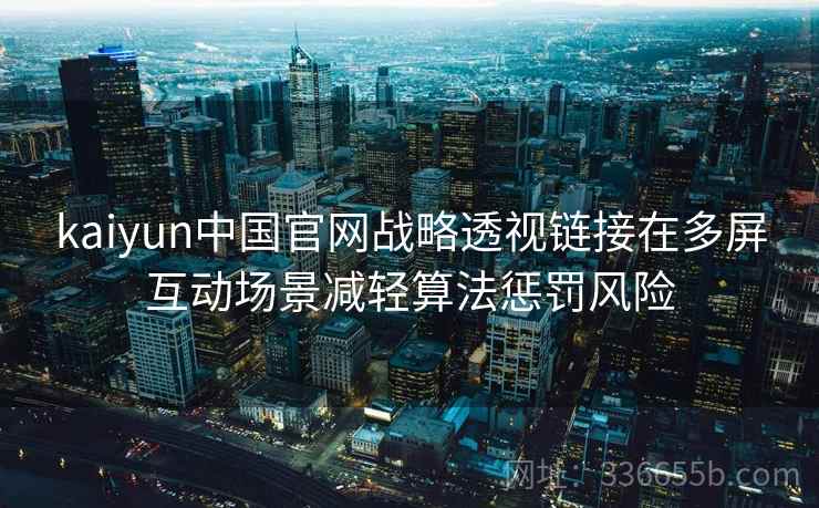 kaiyun中国官网战略透视链接在多屏互动场景减轻算法惩罚风险