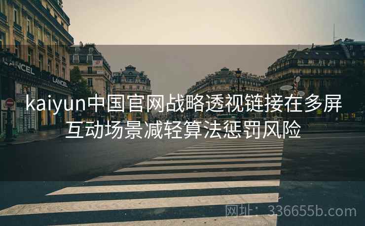 kaiyun中国官网战略透视链接在多屏互动场景减轻算法惩罚风险