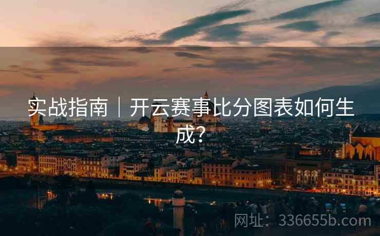 实战指南｜开云赛事比分图表如何生成？