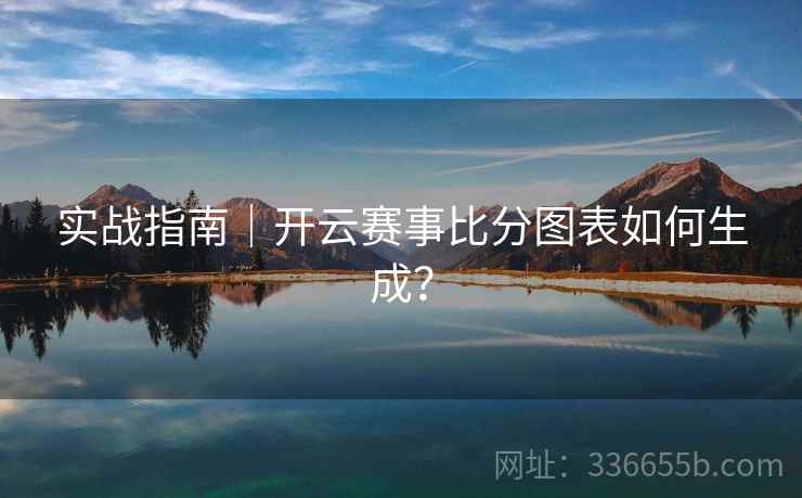 实战指南｜开云赛事比分图表如何生成？