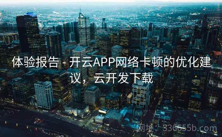 体验报告 - 开云APP网络卡顿的优化建议，云开发下载