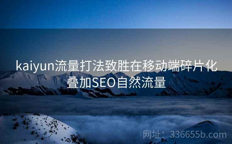 kaiyun流量打法致胜在移动端碎片化叠加SEO自然流量