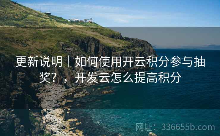 更新说明｜如何使用开云积分参与抽奖？，开发云怎么提高积分