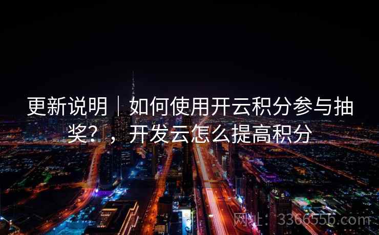 更新说明｜如何使用开云积分参与抽奖？，开发云怎么提高积分