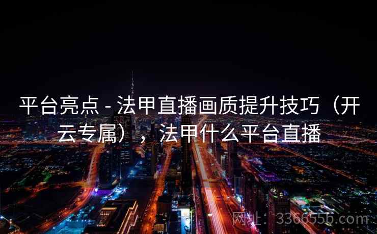 平台亮点 - 法甲直播画质提升技巧（开云专属），法甲什么平台直播