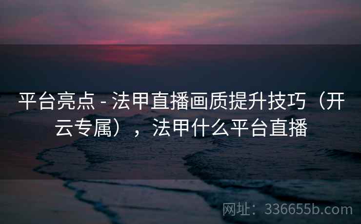 平台亮点 - 法甲直播画质提升技巧（开云专属），法甲什么平台直播