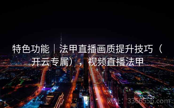 特色功能｜法甲直播画质提升技巧（开云专属），视频直播法甲