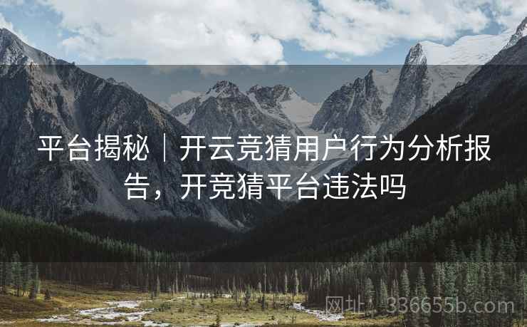 平台揭秘｜开云竞猜用户行为分析报告，开竞猜平台违法吗