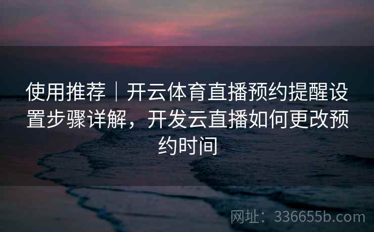 使用推荐｜开云体育直播预约提醒设置步骤详解，开发云直播如何更改预约时间