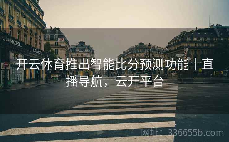 开云体育推出智能比分预测功能｜直播导航，云开平台