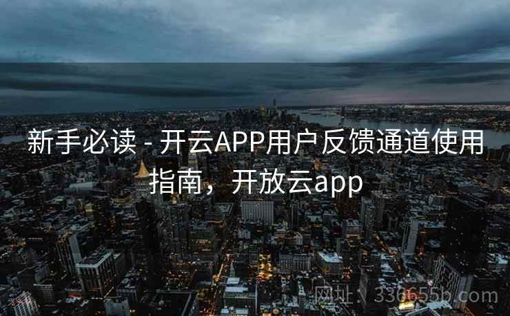新手必读 - 开云APP用户反馈通道使用指南，开放云app