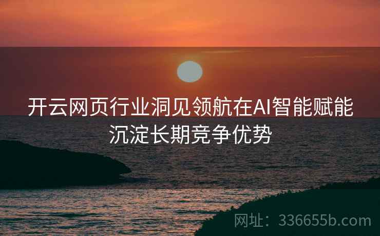 开云网页行业洞见领航在AI智能赋能沉淀长期竞争优势