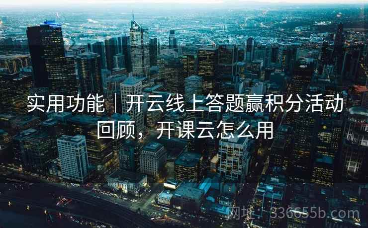 实用功能｜开云线上答题赢积分活动回顾，开课云怎么用