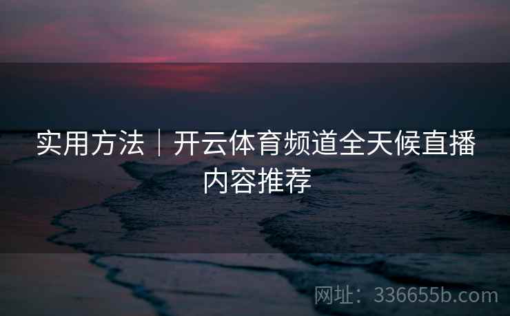 实用方法｜开云体育频道全天候直播内容推荐