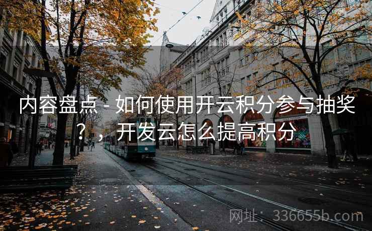 内容盘点 - 如何使用开云积分参与抽奖？，开发云怎么提高积分