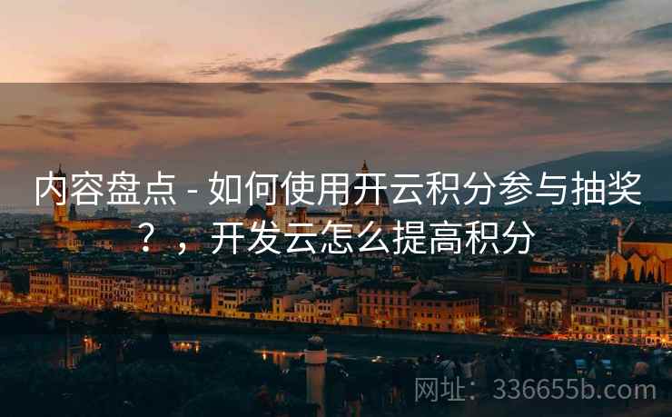 内容盘点 - 如何使用开云积分参与抽奖？，开发云怎么提高积分